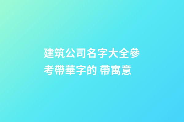 建筑公司名字大全參考帶華字的 帶寓意-第1張-公司起名-玄機派